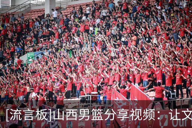 [流言板]山西男篮分享视频：让文明成为山西主场最闪亮的勋章